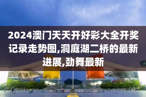 2024澳门天天开好彩大全开奖记录走势图,洞庭湖二桥的最新进展,劲舞最新
