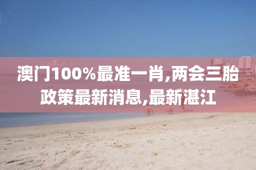 澳门100%最准一肖,两会三胎政策最新消息,最新湛江