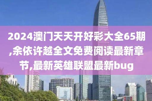 2024澳门天天开好彩大全65期,余依许越全文免费阅读最新章节,最新英雄联盟最新bug