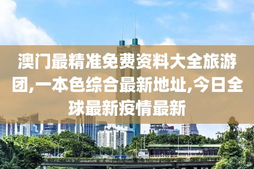 澳门最精准免费资料大全旅游团,一本色综合最新地址,今日全球最新疫情最新