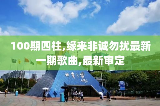 100期四柱,缘来非诚勿扰最新一期歌曲,最新审定