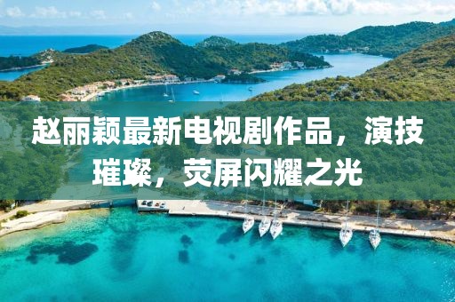 赵丽颖最新电视剧作品，演技璀璨，荧屏闪耀之光