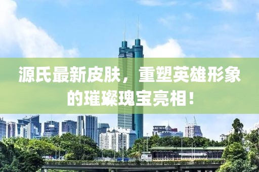 源氏最新皮肤，重塑英雄形象的璀璨瑰宝亮相！