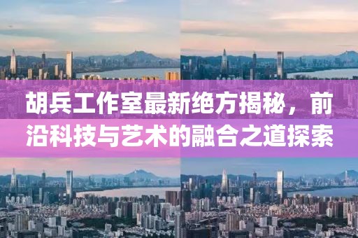 胡兵工作室最新绝方揭秘，前沿科技与艺术的融合之道探索