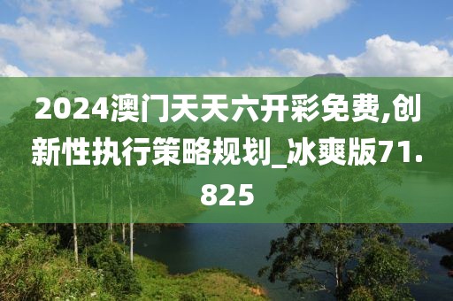 2024澳门天天六开彩免费,创新性执行策略规划_冰爽版71.825