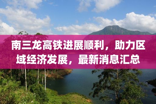 南三龙高铁进展顺利，助力区域经济发展，最新消息汇总