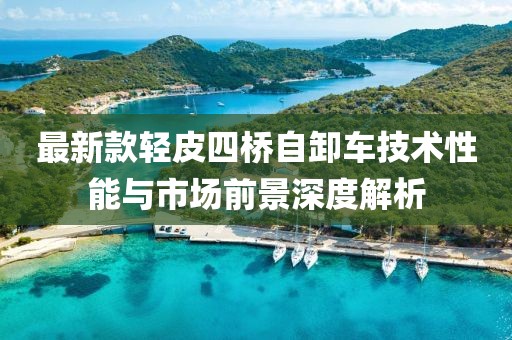 最新款轻皮四桥自卸车技术性能与市场前景深度解析