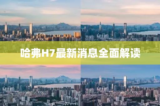 哈弗H7最新消息全面解读