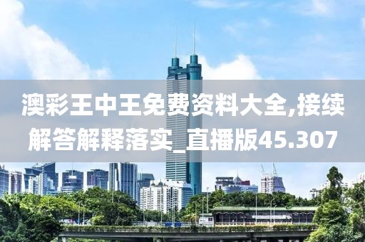 澳彩王中王免费资料大全,接续解答解释落实_直播版45.307