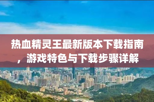 热血精灵王最新版本下载指南，游戏特色与下载步骤详解