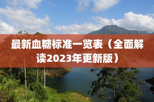 最新血糖标准一览表（全面解读2023年更新版）
