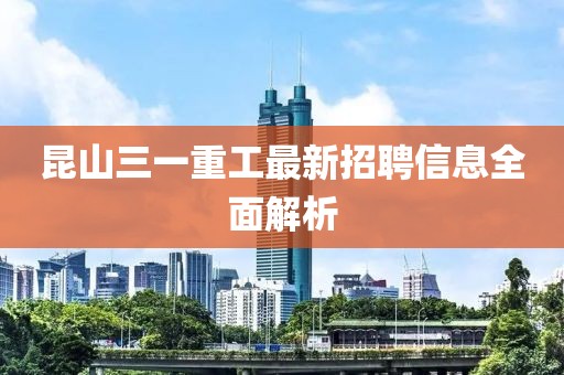 昆山三一重工最新招聘信息全面解析