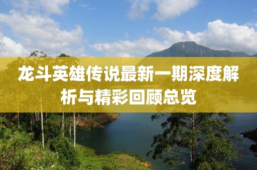 龙斗英雄传说最新一期深度解析与精彩回顾总览