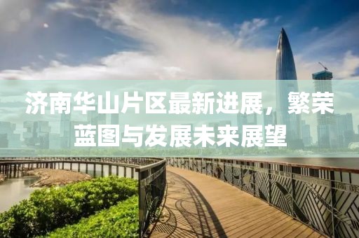 济南华山片区最新进展，繁荣蓝图与发展未来展望