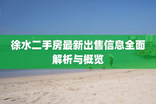 徐水二手房最新出售信息全面解析与概览