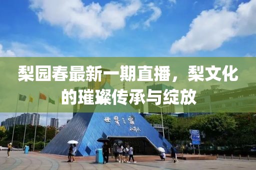 梨园春最新一期直播，梨文化的璀璨传承与绽放