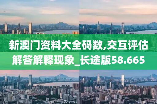 新澳门资料大全码数,交互评估解答解释现象_长途版58.665