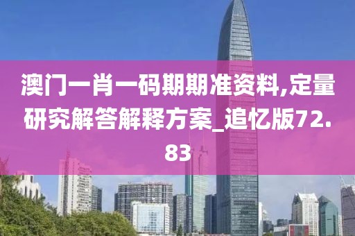 澳门一肖一码期期准资料,定量研究解答解释方案_追忆版72.83