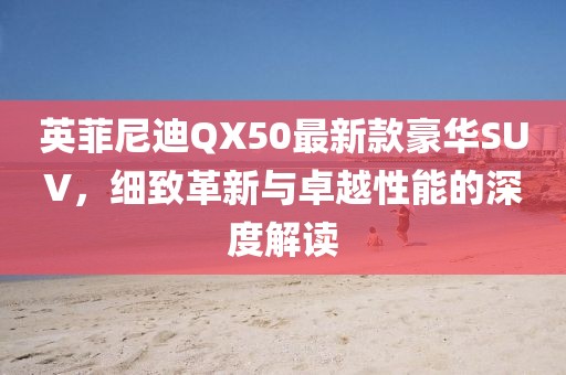 英菲尼迪QX50最新款豪华SUV，细致革新与卓越性能的深度解读