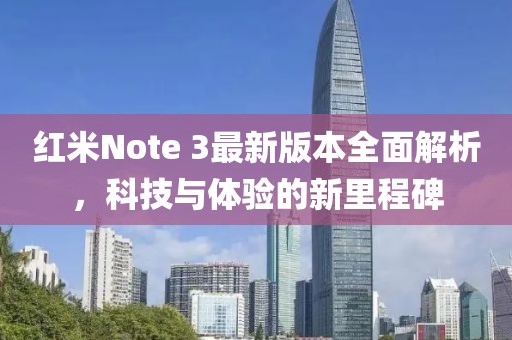 红米Note 3最新版本全面解析，科技与体验的新里程碑