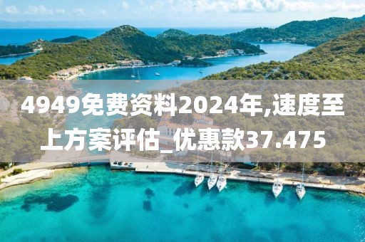 4949免费资料2024年,速度至上方案评估_优惠款37.475