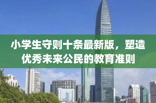 小学生守则十条最新版，塑造优秀未来公民的教育准则