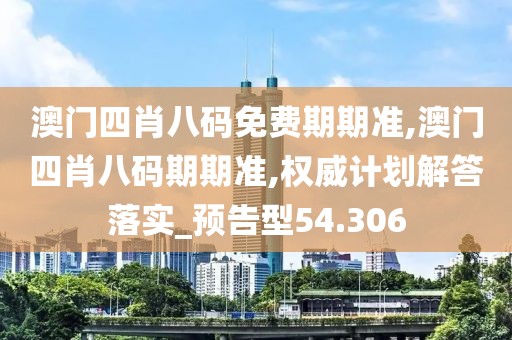 澳门四肖八码免费期期准,澳门四肖八码期期准,权威计划解答落实_预告型54.306