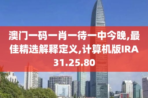 澳门一码一肖一待一中今晚,最佳精选解释定义,计算机版IRA31.25.80