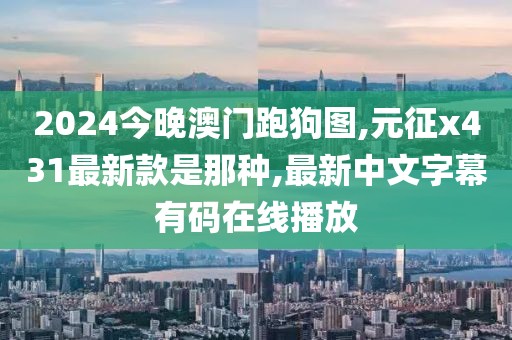 2024今晚澳门跑狗图,元征x431最新款是那种,最新中文字幕有码在线播放