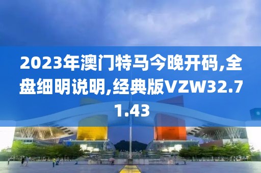 2023年澳门特马今晚开码,全盘细明说明,经典版VZW32.71.43