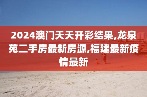 2024澳门天天开彩结果,龙泉苑二手房最新房源,福建最新疫情最新