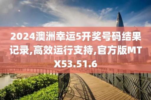 2024澳洲幸运5开奖号码结果记录,高效运行支持,官方版MTX53.51.6