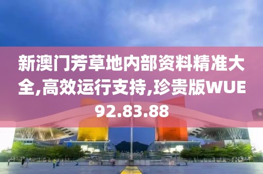 新澳门芳草地内部资料精准大全,高效运行支持,珍贵版WUE92.83.88
