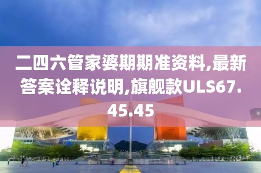 二四六管家婆期期准资料,最新答案诠释说明,旗舰款ULS67.45.45