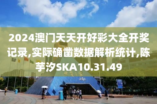 2024澳门天天开好彩大全开奖记录,实际确凿数据解析统计,陈芋汐SKA10.31.49