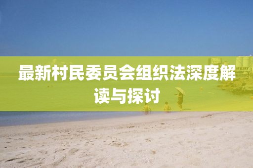 最新村民委员会组织法深度解读与探讨