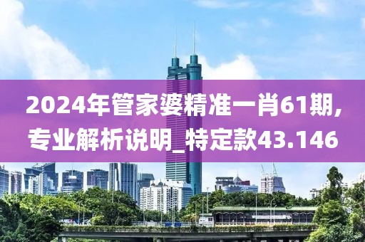 2024年管家婆精准一肖61期,专业解析说明_特定款43.146