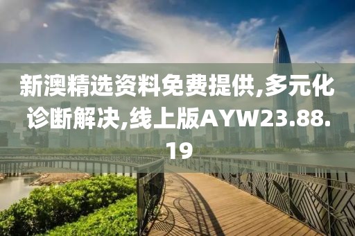 新澳精选资料免费提供,多元化诊断解决,线上版AYW23.88.19