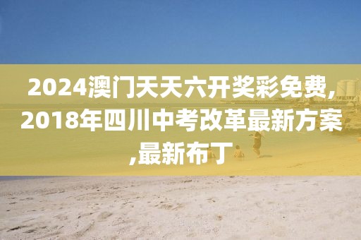 2024澳门天天六开奖彩免费,2018年四川中考改革最新方案,最新布丁