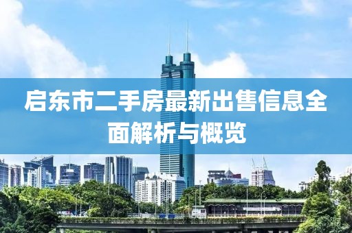 启东市二手房最新出售信息全面解析与概览