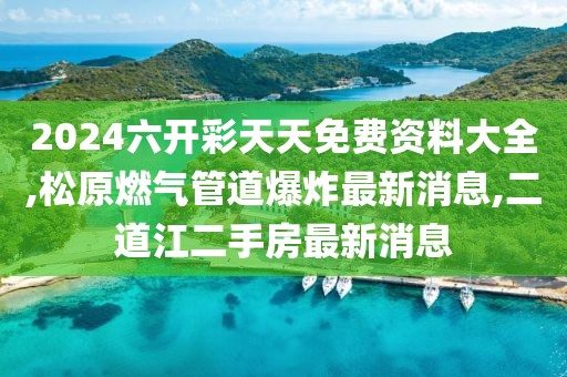 2024六开彩天天免费资料大全,松原燃气管道爆炸最新消息,二道江二手房最新消息