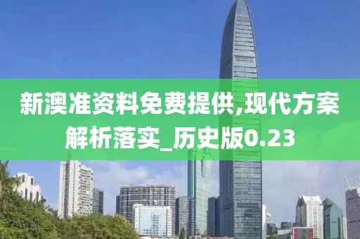 新澳准资料免费提供,现代方案解析落实_历史版0.23