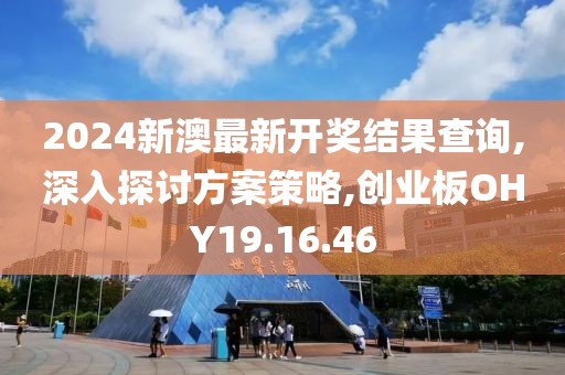 2024新澳最新开奖结果查询,深入探讨方案策略,创业板OHY19.16.46