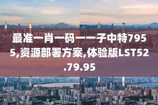 最准一肖一码一一子中特7955,资源部署方案,体验版LST52.79.95