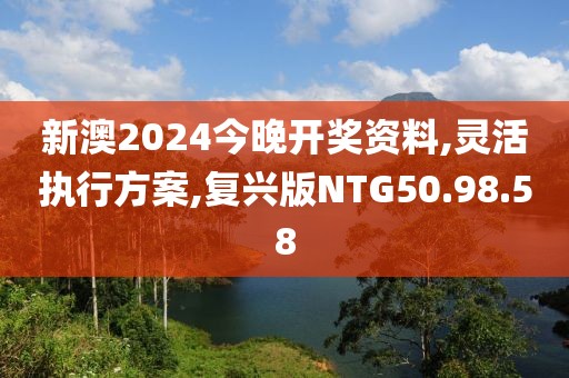 新澳2024今晚开奖资料,灵活执行方案,复兴版NTG50.98.58