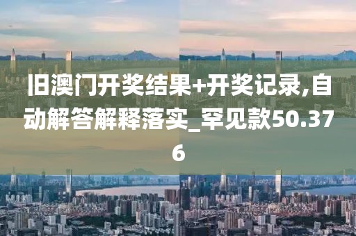 旧澳门开奖结果+开奖记录,自动解答解释落实_罕见款50.376