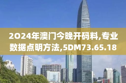 2O24年澳门今晚开码料,专业数据点明方法,5DM73.65.18
