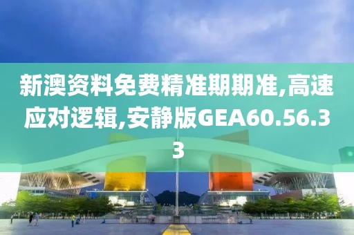 新澳资料免费精准期期准,高速应对逻辑,安静版GEA60.56.33