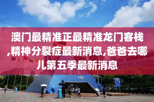澳门最精准正最精准龙门客栈,精神分裂症最新消息,爸爸去哪儿第五季最新消息