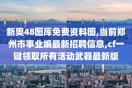 新奥48图库免费资料图,当前郑州市事业编最新招聘信息,cf一键领取所有活动武器最新版